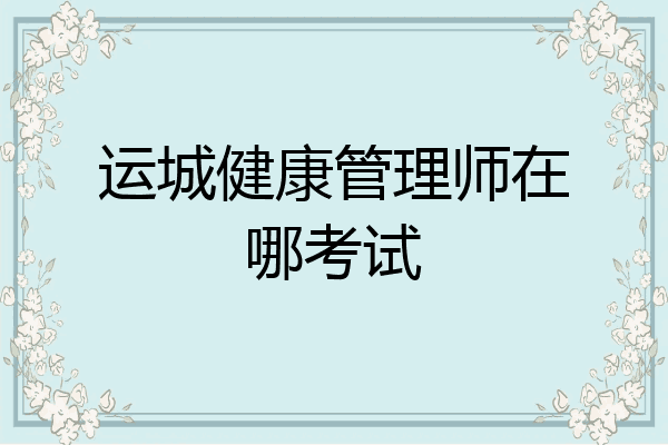 运城健康管理师在哪考试