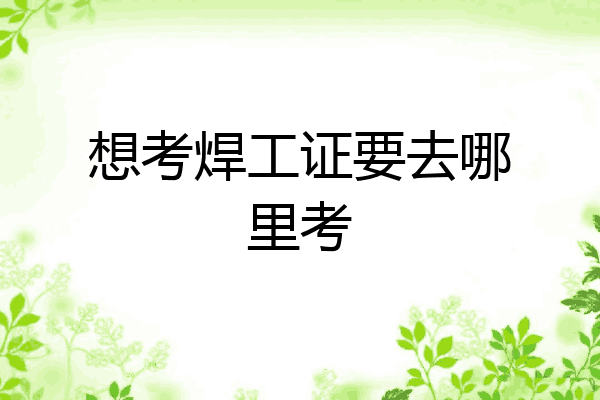 想考焊工证要去哪里考