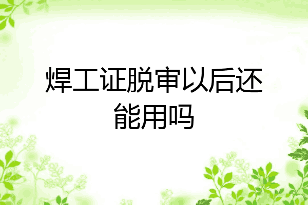 焊工证脱审以后还能用吗