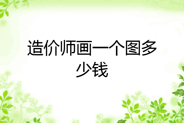 造价师画一个图多少钱