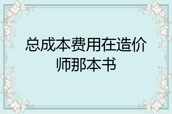 总成本费用在造价师那本书