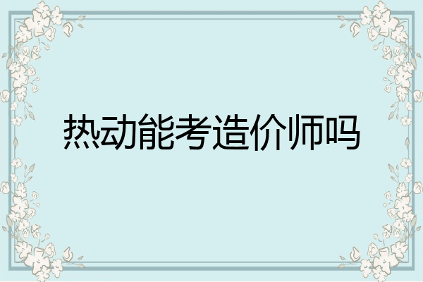 热动能考造价师吗