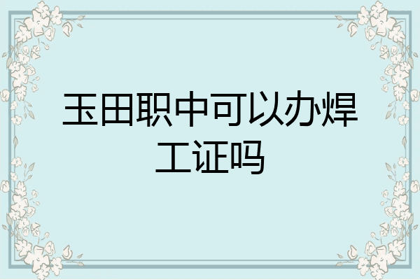 玉田职中可以办焊工证吗