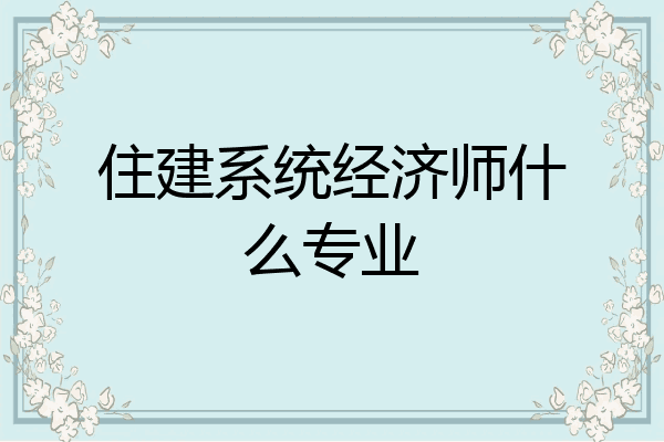 住建系统经济师什么专业