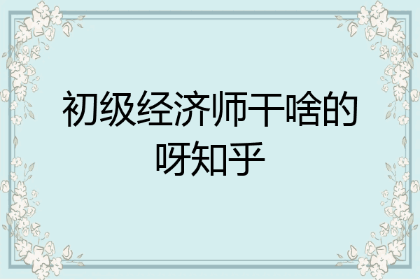 初级经济师干啥的呀知乎
