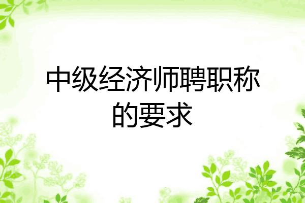 中级经济师聘职称的要求