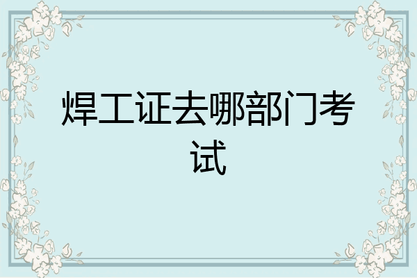 焊工证去哪部门考试