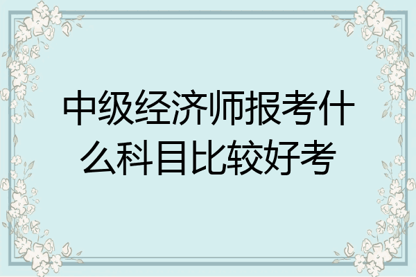 中级经济师报考什么科目比较好考