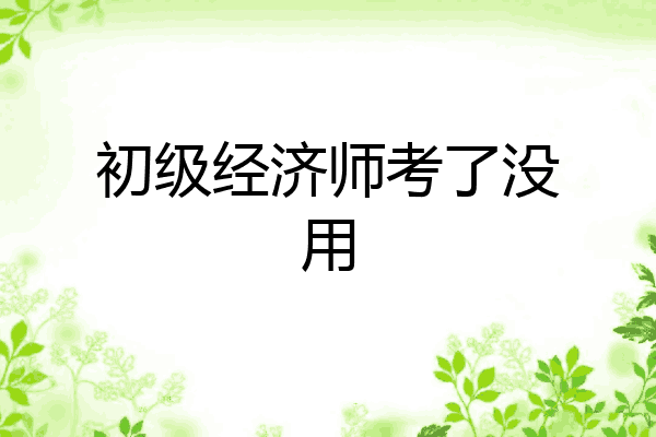 初级经济师考了没用