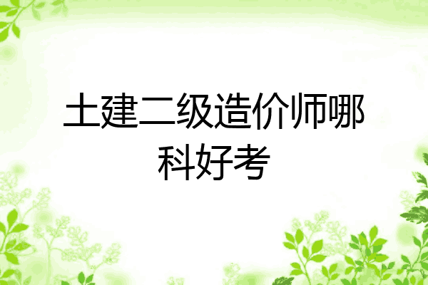 土建二级造价师哪科好考