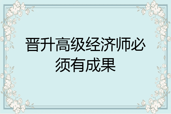 晋升高级经济师必须有成果