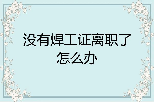 没有焊工证离职了怎么办