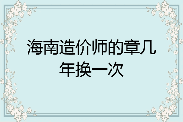 海南造价师的章几年换一次