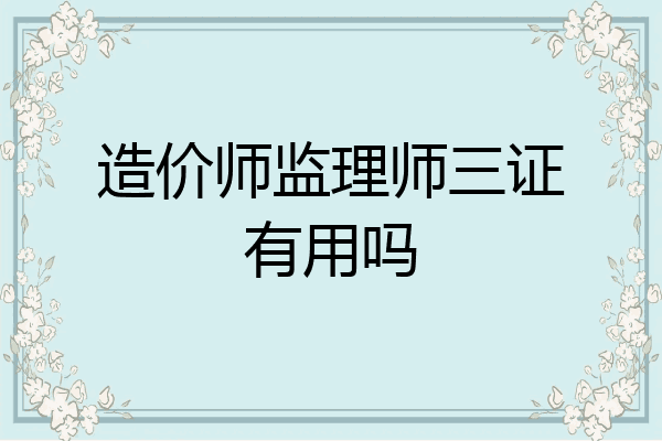 造价师监理师三证有用吗