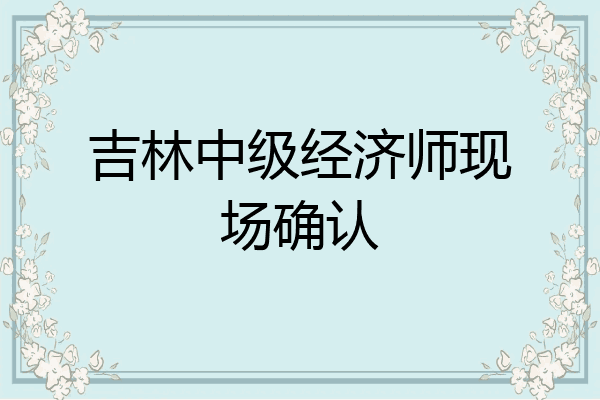 吉林中级经济师现场确认