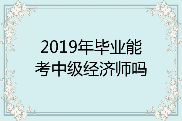 2019年毕业能考中级经济师吗