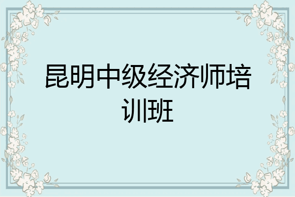 昆明中级经济师培训班