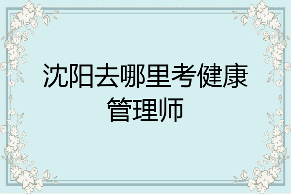 沈阳去哪里考健康管理师