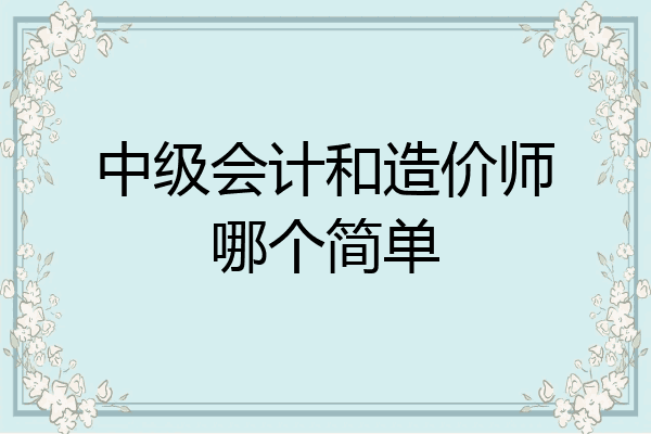 中级会计和造价师哪个简单
