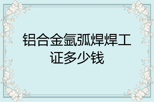 铝合金氩弧焊焊工证多少钱