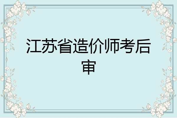 江苏省造价师考后审
