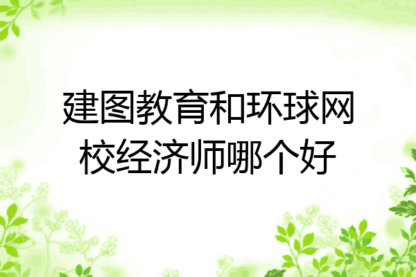 建图教育和环球网校经济师哪个好