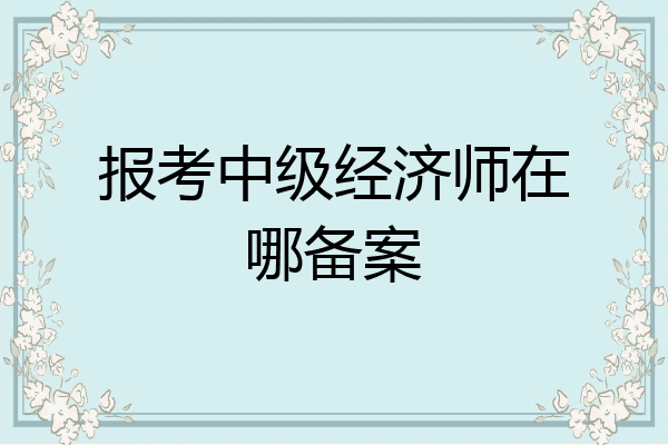 报考中级经济师在哪备案