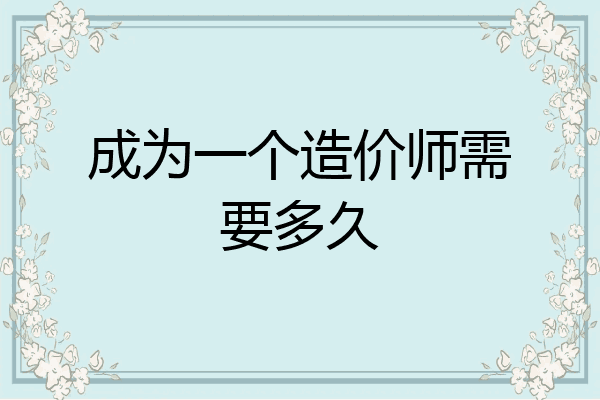 成为一个造价师需要多久
