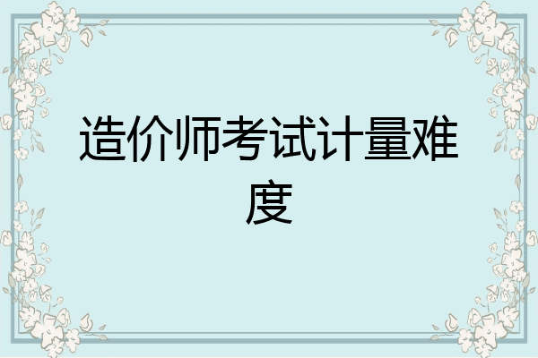 造价师考试计量难度