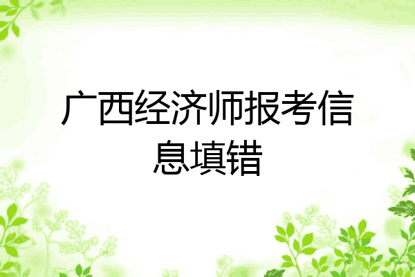 广西经济师报考信息填错