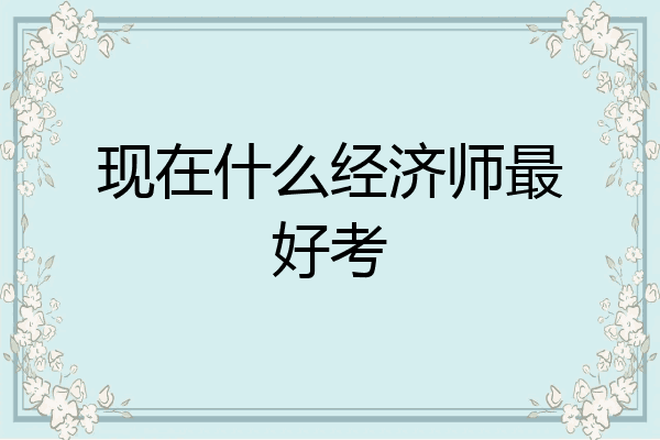 现在什么经济师最好考
