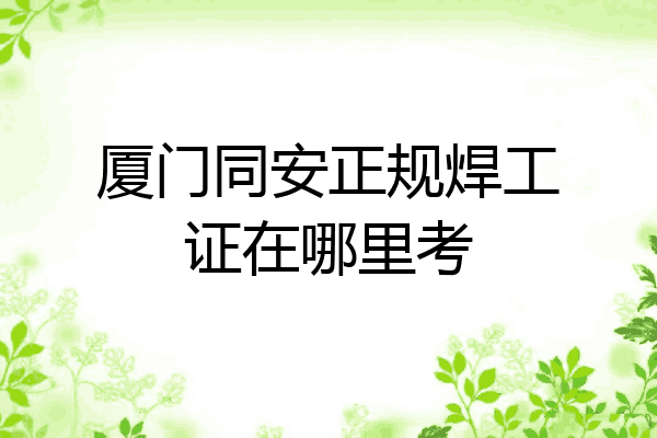 厦门同安正规焊工证在哪里考