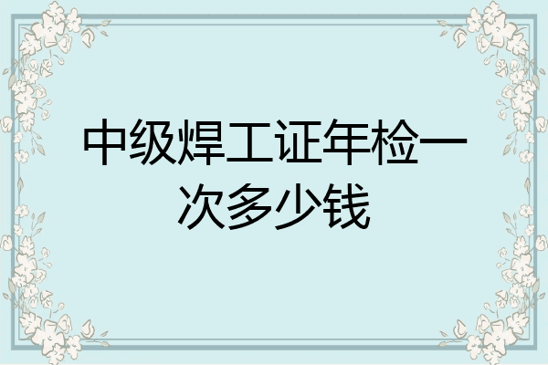 中级焊工证年检一次多少钱