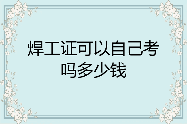 焊工证可以自己考吗多少钱