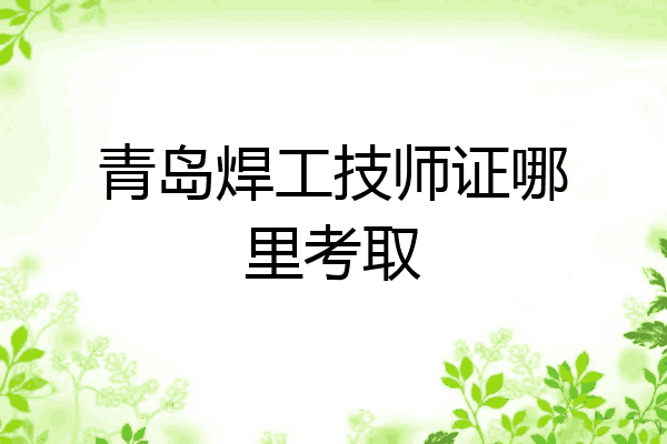 青岛焊工技师证哪里考取