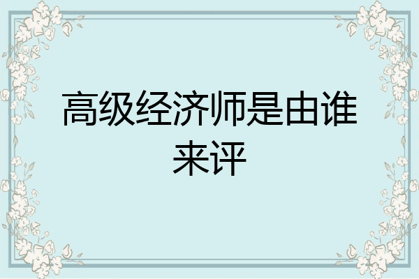 高级经济师是由谁来评