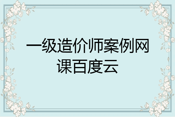 一级造价师案例网课百度云
