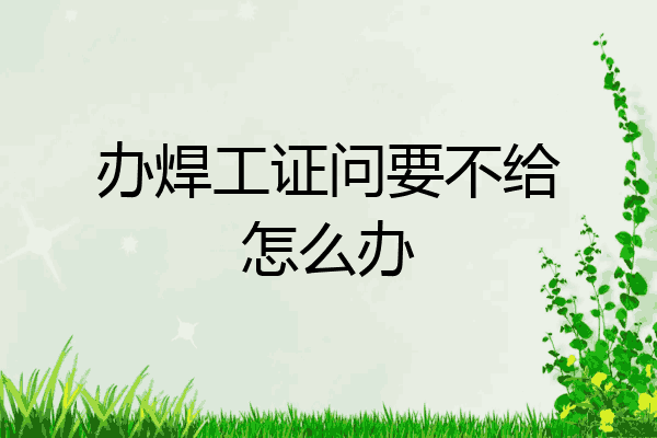 办焊工证问要不给怎么办