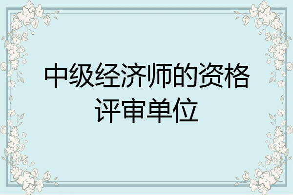 中级经济师的资格评审单位