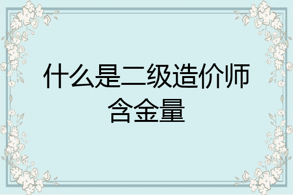 什么是二级造价师含金量