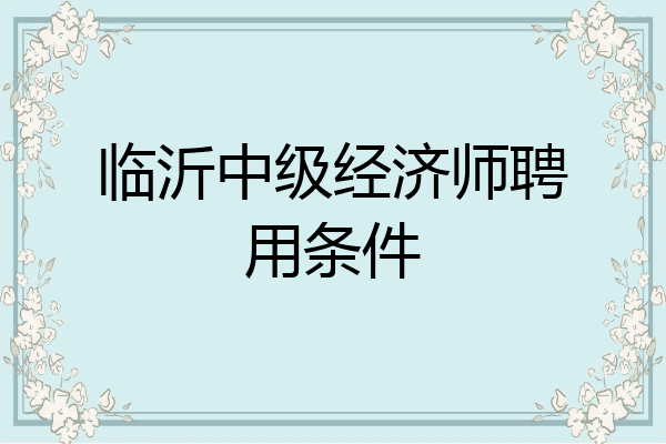 临沂中级经济师聘用条件