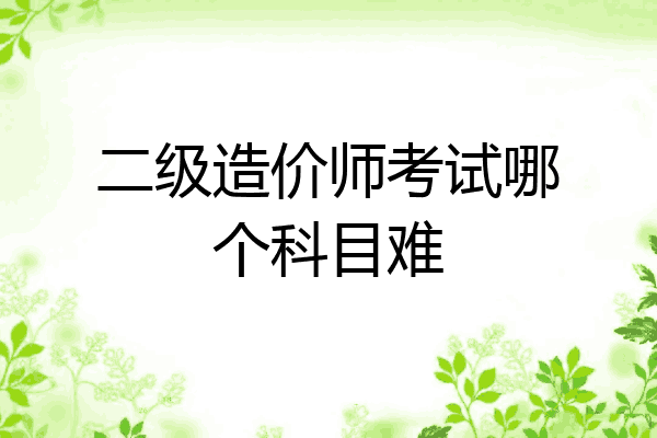 二级造价师考试哪个科目难