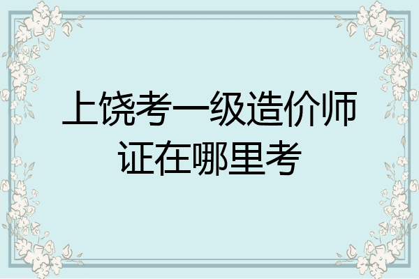 上饶考一级造价师证在哪里考