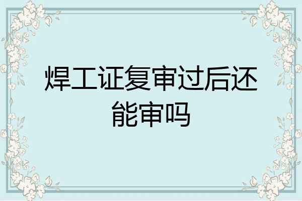 焊工证复审过后还能审吗