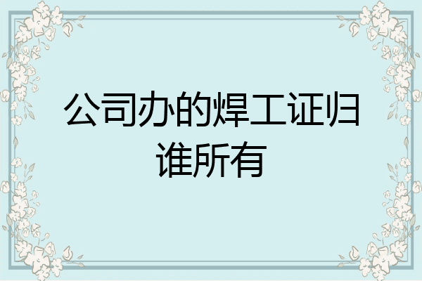 公司办的焊工证归谁所有