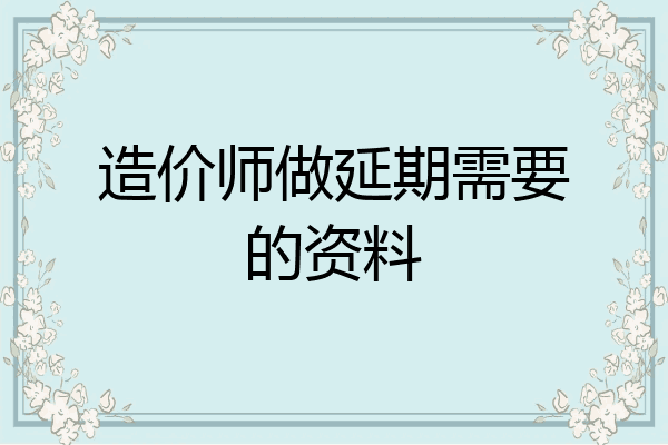 造价师做延期需要的资料