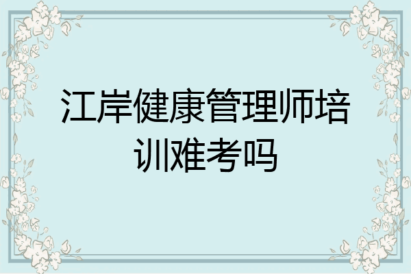 江岸健康管理师培训难考吗