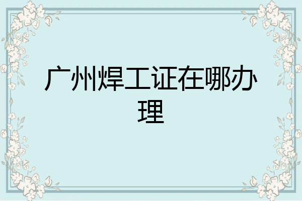 广州焊工证在哪办理