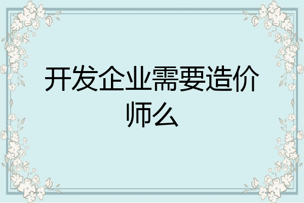 开发企业需要造价师么