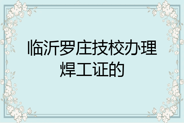 临沂罗庄技校办理焊工证的